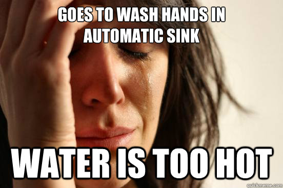 goes to wash hands in
automatic sink water is too hot  First World Problems