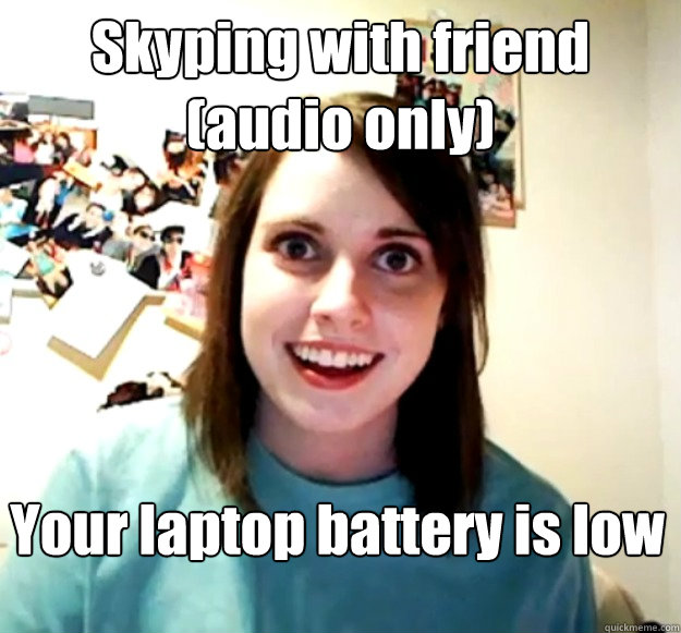 Skyping with friend (audio only) Your laptop battery is low  Overly Attached Girlfriend