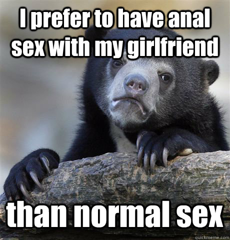 I prefer to have anal sex with my girlfriend than normal sex  Confession Bear