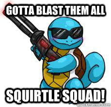 GOTTA BLAST THEM ALL SQUIRTLE SQUAD! - GOTTA BLAST THEM ALL SQUIRTLE SQUAD!  I IZ BADASS!