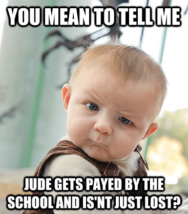you mean to tell me Jude gets payed by the school and is'nt just lost?  skeptical baby