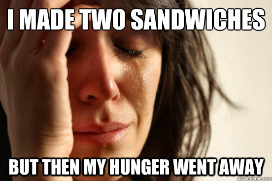 I made two sandwiches but then my hunger went away  First World Problems