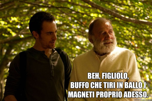  beh, figliolo, 
buffo che tiri in ballo i magneti proprio adesso. -  beh, figliolo, 
buffo che tiri in ballo i magneti proprio adesso.  Elio terzano