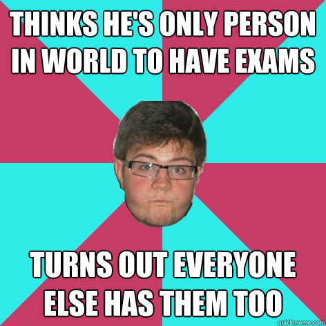 thinks he's only person in world to have exams turns out everyone else has them too  