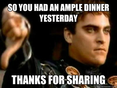 So you had an ample dinner yesterday thanks for sharing  Downvoting Roman