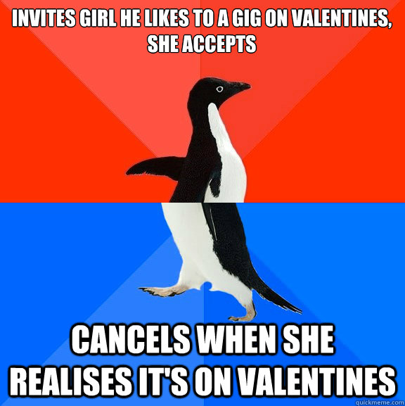 Invites girl he likes to a gig on valentines, she accepts cancels when She realises it's on valentines   Socially Awesome Awkward Penguin