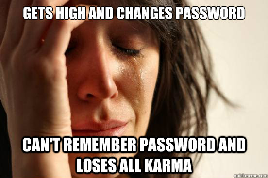 gets high and changes password can't remember password and loses all karma  First World Problems