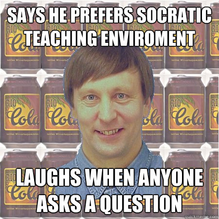 Says he prefers socratic teaching enviroment Laughs when anyone asks a question  
