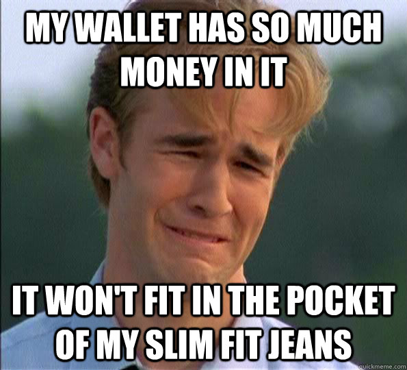 my wallet has so much money in it It won't fit in the pocket of my slim fit jeans  