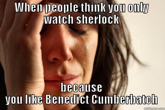WHEN PEOPLE THINK YOU ONLY WATCH SHERLOCK BECAUSE YOU LIKE BENEDICT CUMBERBATCH First World Problems