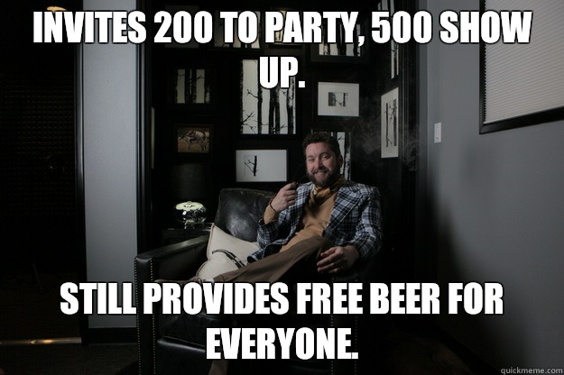 Invites 200 to party, 500 show up. Still provides free beer for everyone.  - Invites 200 to party, 500 show up. Still provides free beer for everyone.   benevolent bro burnie