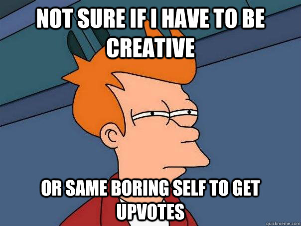 not sure if I have to be creative or same boring self to get upvotes  Futurama Fry