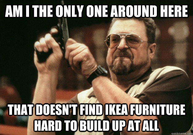 Am i the only one around here that doesn't find Ikea furniture hard to build up at all  