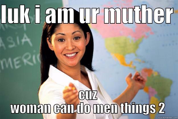 LUK I AM UR MUTHER  CUZ WOMAN CAN DO MEN THINGS 2 Unhelpful High School Teacher