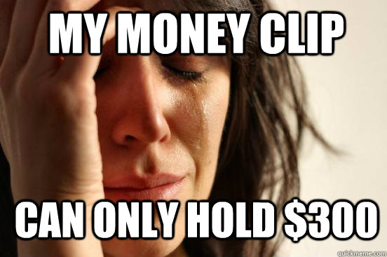 My money clip  can only hold $300  1st World Problems