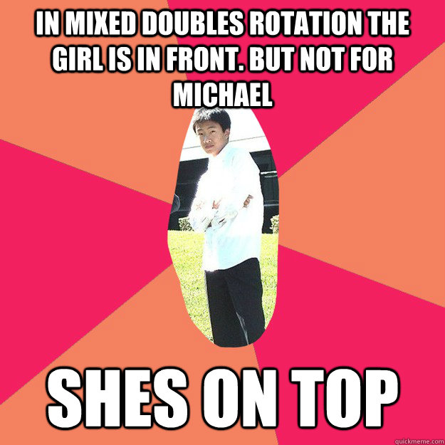 in mixed doubles rotation the girl is in front. But not for michael shes on top  