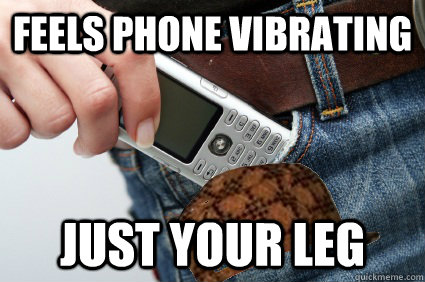 Feels phone vibrating Just your leg - Feels phone vibrating Just your leg  Scumbag Leg