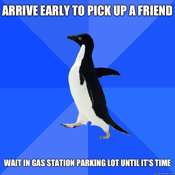 Arrive early to pick up a friend   Wait in gas station parking lot until it's time  Socially Awkward Penguin