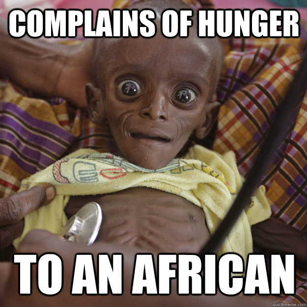 complains of hunger to an african - complains of hunger to an african  Sarcastic Starving African