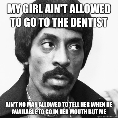My girl ain't allowed to go to the dentist Ain't no man allowed to tell her when he available to go in her mouth but me  Ike Turner