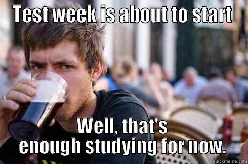 TEST WEEK IS ABOUT TO START WELL, THAT'S ENOUGH STUDYING FOR NOW. Lazy College Senior