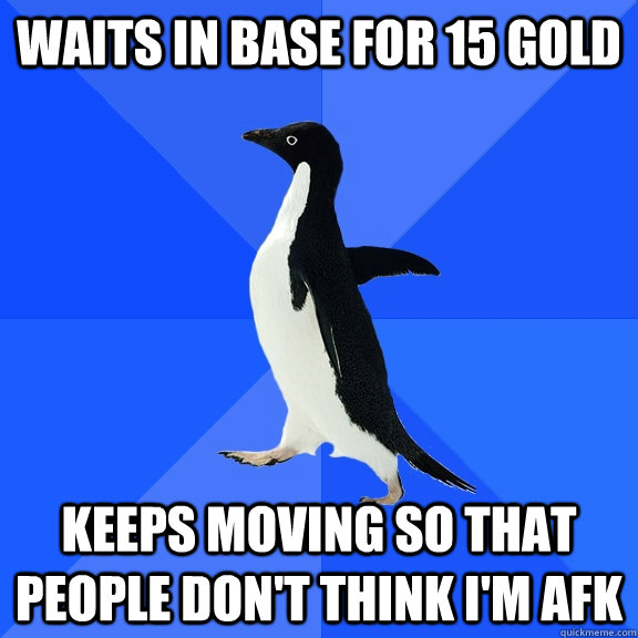 waits in base for 15 gold keeps moving so that people don't think I'm afk  Socially Awkward Penguin