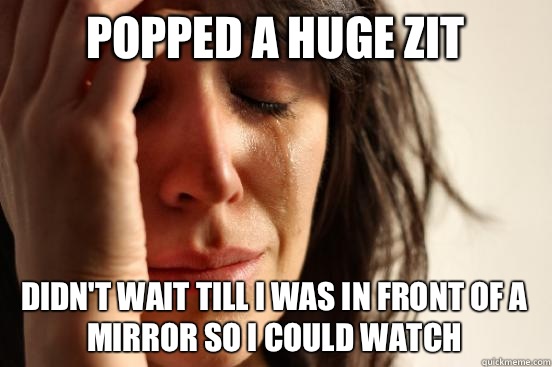 Popped a huge zit Didn't wait till I was in front of a mirror so I could watch - Popped a huge zit Didn't wait till I was in front of a mirror so I could watch  First World Problems