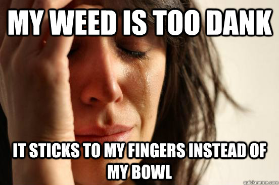 My weed is too dank it sticks to my fingers instead of my bowl  First World Problems