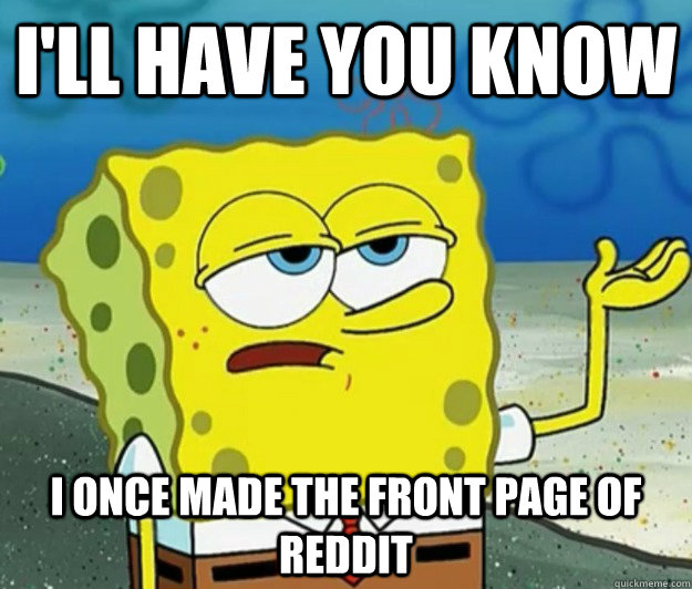 I'll have you know I once made the front page of reddit  Tough Spongebob