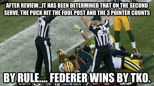 After review...it has been determined that on the second serve, the puck hit the foul post and the 3 pointer counts by rule.... Federer wins by TKO.  - After review...it has been determined that on the second serve, the puck hit the foul post and the 3 pointer counts by rule.... Federer wins by TKO.   NFL Referee