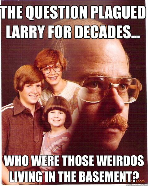 The question plagued Larry for decades...  Who were those weirdos living in the basement?  Vengeance Dad