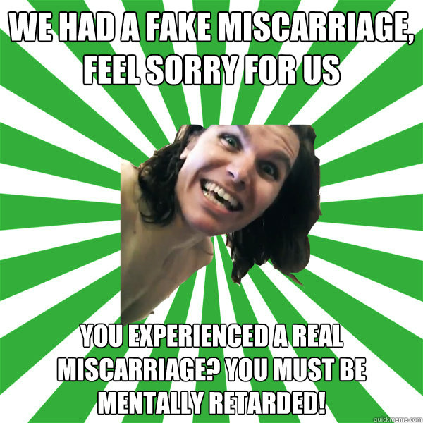 We had a fake miscarriage, feel sorry for us You experienced a real miscarriage? You must be mentally retarded! - We had a fake miscarriage, feel sorry for us You experienced a real miscarriage? You must be mentally retarded!  Misc