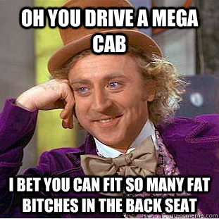 Oh you drive a mega cab I bet you can fit so many fat bitches in the back seat  Condescending Wonka