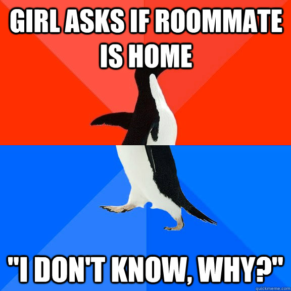 girl asks if roommate is home 