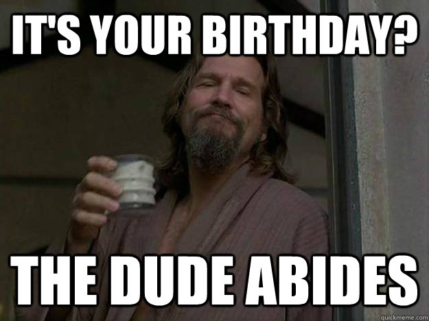It's your birthday? The Dude abides  Good Guy The Dude