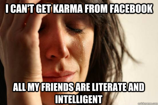I can't get karma from facebook All my friends are literate and intelligent  First World Problems
