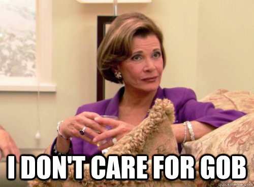  I don't Care For GOB -  I don't Care For GOB  Lucille Bluth - This does not bode well