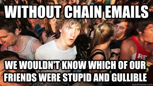 without chain emails we wouldn't know which of our friends were stupid and gullible  Sudden Clarity Clarence