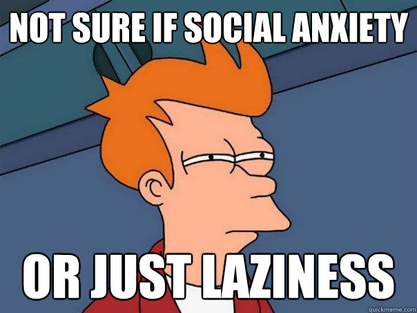 Not sure if social anxiety Or just laziness  Futurama Fry