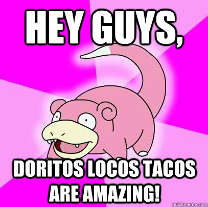 hey guys, Doritos Locos tacos are amazing!  Slowpoke