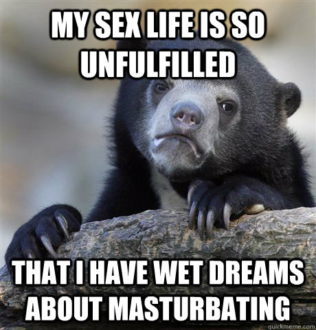 my sex life is so unfulfilled  that i have wet dreams about masturbating - my sex life is so unfulfilled  that i have wet dreams about masturbating  confessionbear