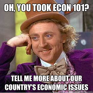 Oh, you took econ 101? Tell me more about our country's economic issues - Oh, you took econ 101? Tell me more about our country's economic issues  Condescending Wonka
