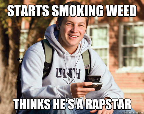 starts smoking weed Thinks he's a rapstar  College Freshman