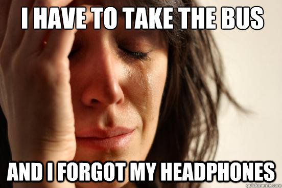 I have to take the bus And I forgot my headphones  First World Problems