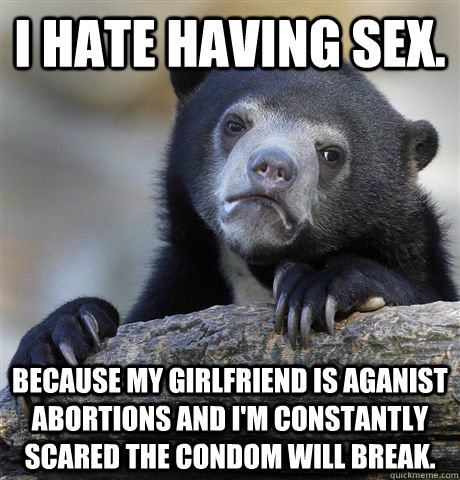 I hate having sex. Because my girlfriend Is aganist abortions and i'm constantly scared the condom will break.  Confession Bear