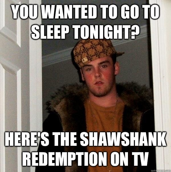 You wanted to go to sleep tonight? Here's the Shawshank Redemption on TV  Scumbag Steve