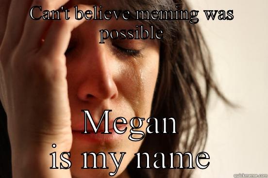 CAN'T BELIEVE MEMING WAS POSSIBLE MEGAN IS MY NAME First World Problems