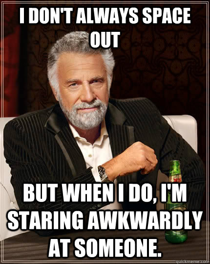 I don't always space out But when I do, I'm staring awkwardly at someone. - I don't always space out But when I do, I'm staring awkwardly at someone.  The Most Interesting Man In The World