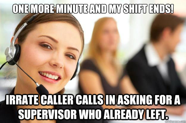 one more minute and my shift ends! Irrate caller calls in asking for a supervisor who already left. - one more minute and my shift ends! Irrate caller calls in asking for a supervisor who already left.  Call Center Agent