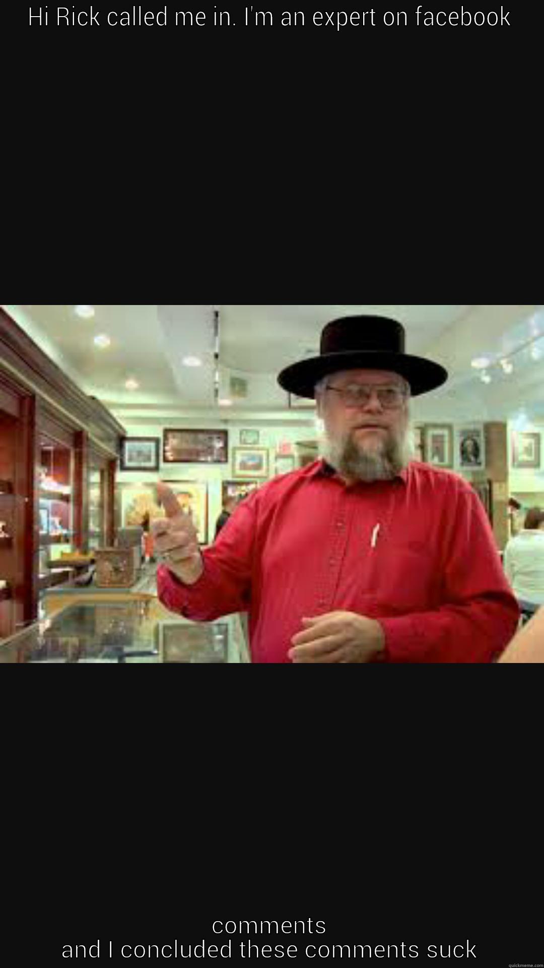 expert pawn stars - HI RICK CALLED ME IN. I'M AN EXPERT ON FACEBOOK COMMENTS AND I CONCLUDED THESE COMMENTS SUCK Misc
